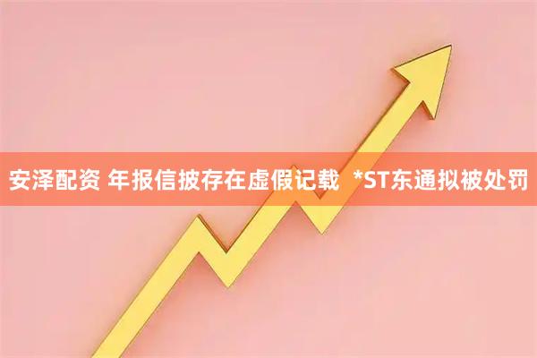 安泽配资 年报信披存在虚假记载  *ST东通拟被处罚