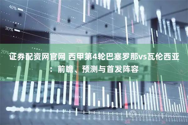 证券配资网官网 西甲第4轮巴塞罗那vs瓦伦西亚：前瞻、预测与首发阵容