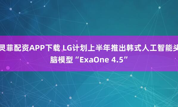 灵菲配资APP下载 LG计划上半年推出韩式人工智能头脑模型“ExaOne 4.5”