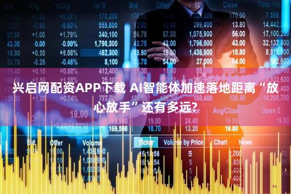 兴启网配资APP下载 AI智能体加速落地距离“放心放手”还有多远?