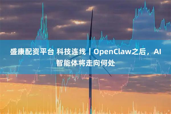 盛康配资平台 科技连线｜OpenClaw之后，AI智能体将走向何处