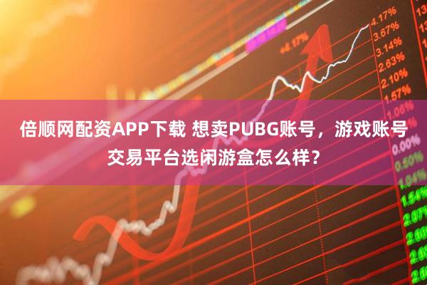 倍顺网配资APP下载 想卖PUBG账号，游戏账号交易平台选闲游盒怎么样？