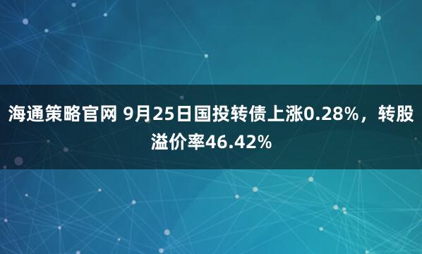海通策略官网 9月25日国投转债上涨0.28%，转股溢价率46.42%