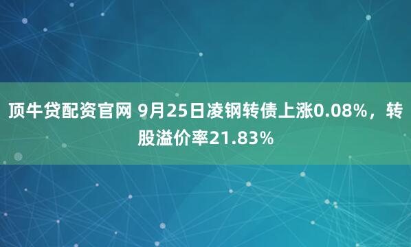 顶牛贷配资官网 9月25日凌钢转债上涨0.08%，转股溢价率21.83%