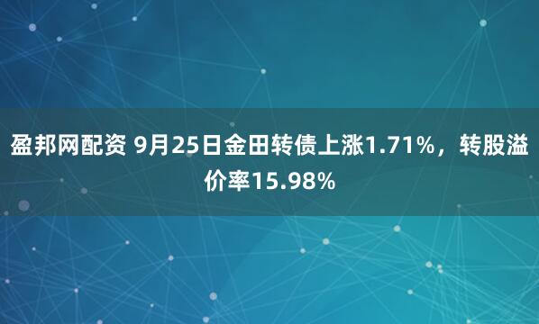 盈邦网配资 9月25日金田转债上涨1.71%，转股溢价率15.98%