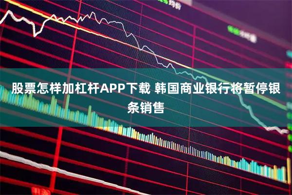 股票怎样加杠杆APP下载 韩国商业银行将暂停银条销售
