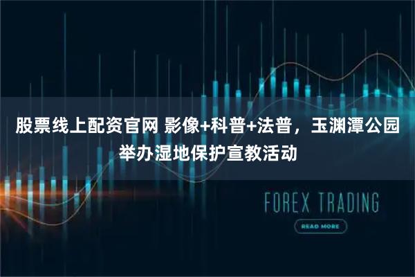 股票线上配资官网 影像+科普+法普，玉渊潭公园举办湿地保护宣教活动