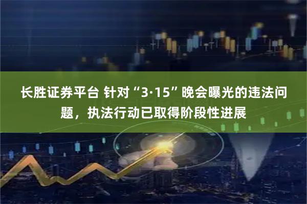 长胜证券平台 针对“3·15”晚会曝光的违法问题，执法行动已取得阶段性进展