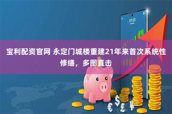 宝利配资官网 永定门城楼重建21年来首次系统性修缮，多图直击