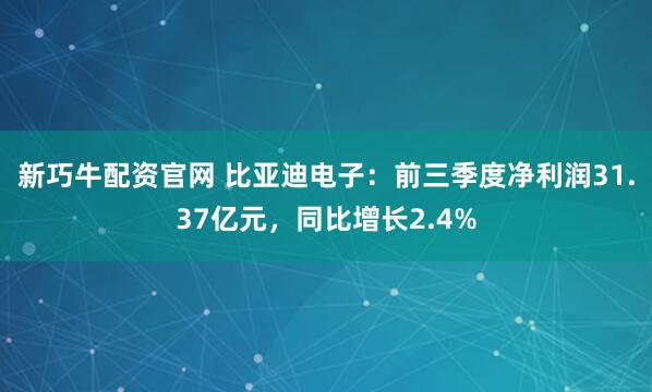 新巧牛配资官网 比亚迪电子：前三季度净利润31.37亿元，同比增长2.4%