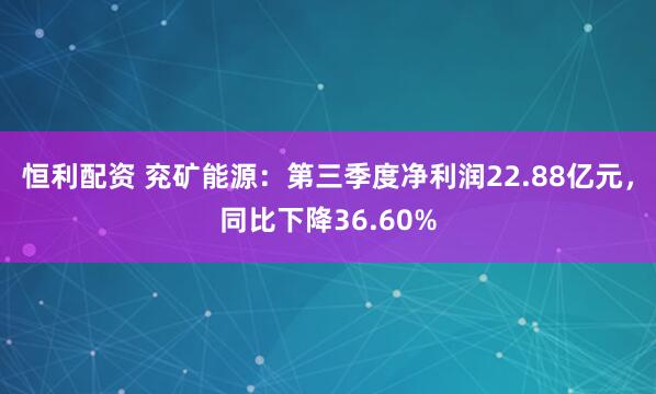 恒利配资 兖矿能源：第三季度净利润22.88亿元，同比下降36.60%