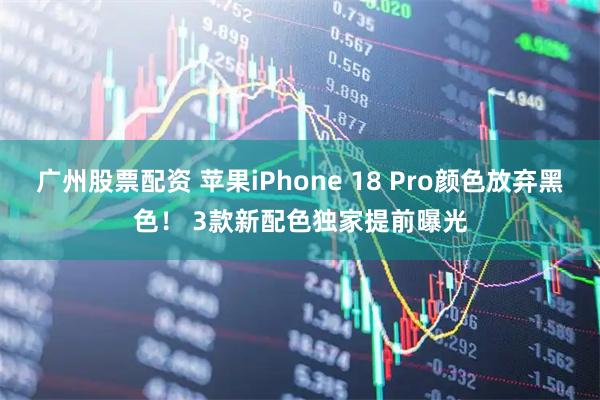 广州股票配资 苹果iPhone 18 Pro颜色放弃黑色！ 3款新配色独家提前曝光