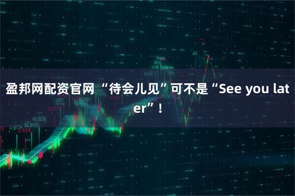 盈邦网配资官网 “待会儿见”可不是“See you later”！