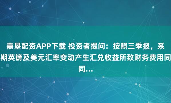 嘉垦配资APP下载 投资者提问：按照三季报，系本期英镑及美元汇率变动产生汇兑收益所致财务费用同...