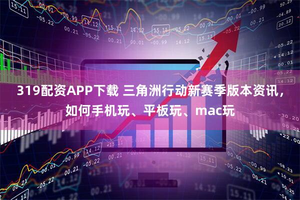 319配资APP下载 三角洲行动新赛季版本资讯，如何手机玩、平板玩、mac玩