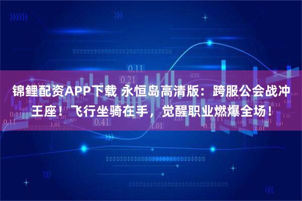 锦鲤配资APP下载 永恒岛高清版：跨服公会战冲王座！飞行坐骑在手，觉醒职业燃爆全场！