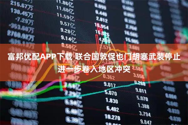 富邦优配APP下载 联合国敦促也门胡塞武装停止进一步卷入地区冲突