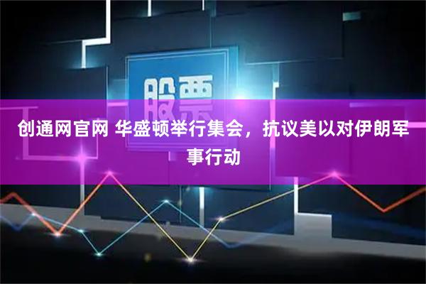 创通网官网 华盛顿举行集会，抗议美以对伊朗军事行动