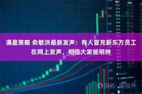 涌盈策略 俞敏洪最新发声：有人冒充新东方员工在网上发声，相信大家能明辨