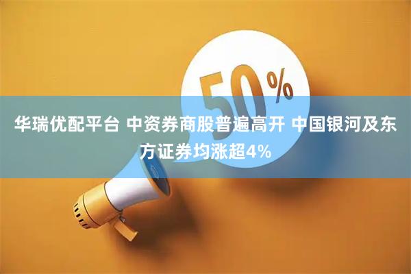 华瑞优配平台 中资券商股普遍高开 中国银河及东方证券均涨超4%