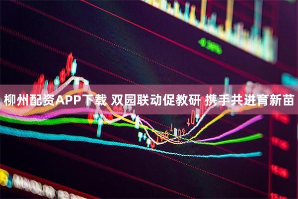 柳州配资APP下载 双园联动促教研 携手共进育新苗