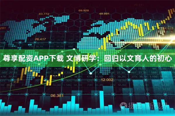 尊享配资APP下载 文博研学：回归以文育人的初心