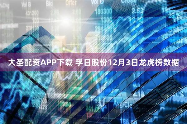 大圣配资APP下载 孚日股份12月3日龙虎榜数据
