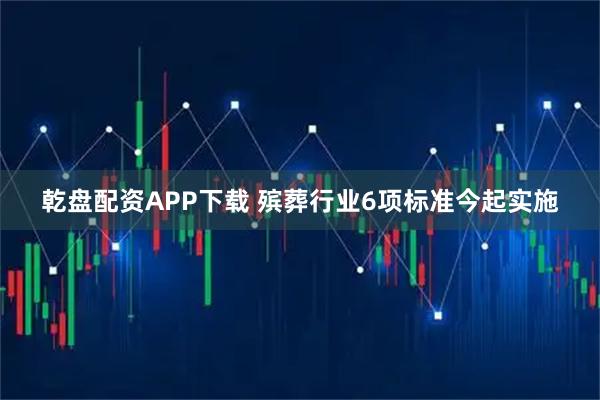 乾盘配资APP下载 殡葬行业6项标准今起实施