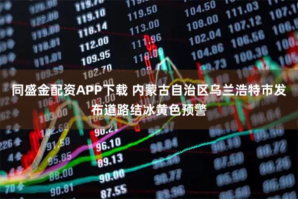 同盛金配资APP下载 内蒙古自治区乌兰浩特市发布道路结冰黄色预警