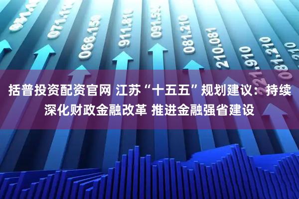 括普投资配资官网 江苏“十五五”规划建议：持续深化财政金融改革 推进金融强省建设