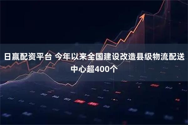 日赢配资平台 今年以来全国建设改造县级物流配送中心超400个