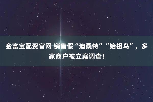 金富宝配资官网 销售假“迪桑特”“始祖鸟”，多家商户被立案调查！