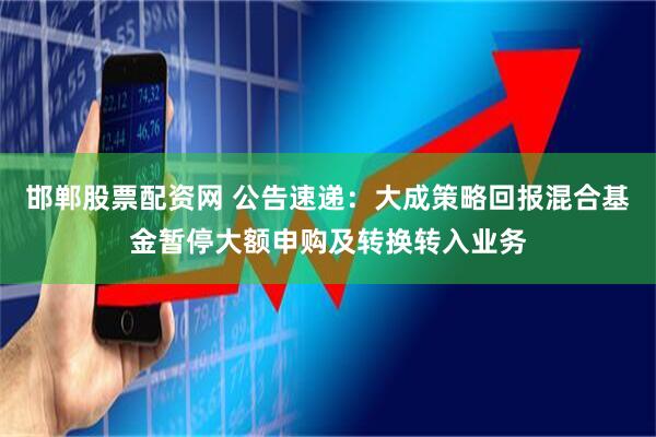 邯郸股票配资网 公告速递:大成策略回报混合基金暂停大额申购及转换转入业务