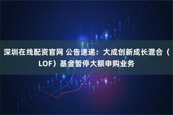 深圳在线配资官网 公告速递:大成创新成长混合(LOF)基金暂停大额申购业务