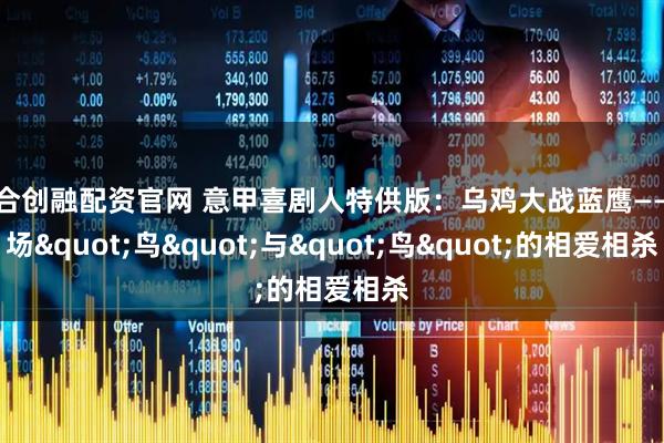联合创融配资官网 意甲喜剧人特供版:乌鸡大战蓝鹰——一场"鸟"与"鸟"的相爱相杀