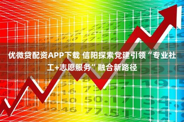 优微贷配资APP下载 信阳探索党建引领“专业社工+志愿服务”融合新路径