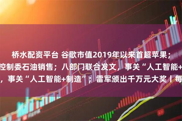 桥水配资平台 谷歌市值2019年以来首超苹果；美能源部长称“无限期”控制委石油销售；八部门联合发文，事关“人工智能+制造”；雷军颁出千万元大奖丨每经早参