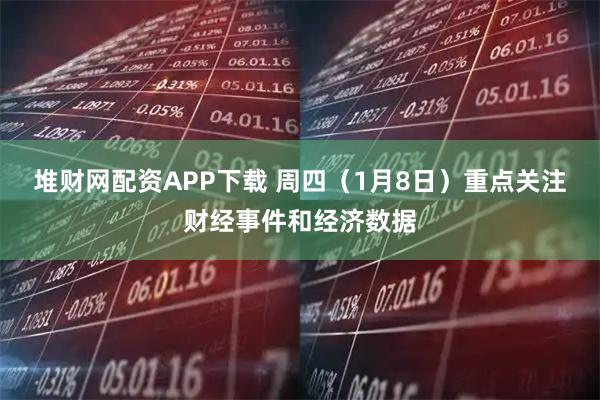 堆财网配资APP下载 周四（1月8日）重点关注财经事件和经济数据