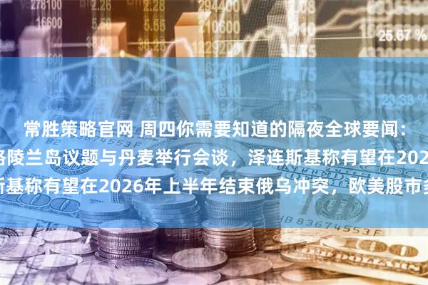 常胜策略官网 周四你需要知道的隔夜全球要闻：美国务卿称下周将就格陵兰岛议题与丹麦举行会谈，泽连斯基称有望在2026年上半年结束俄乌冲突，欧美股市多数下跌