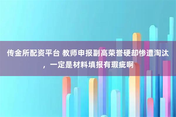 传金所配资平台 教师申报副高荣誉硬却惨遭淘汰，一定是材料填报有瑕疵啊