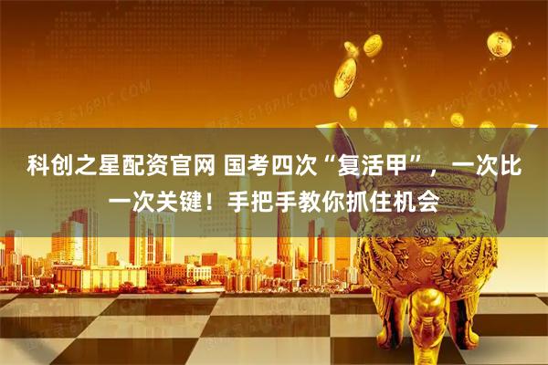 科创之星配资官网 国考四次“复活甲”，一次比一次关键！手把手教你抓住机会