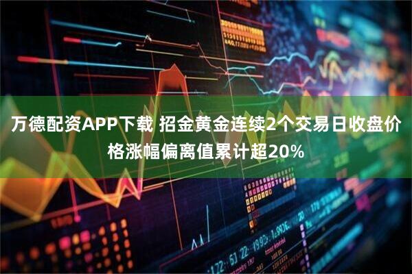 万德配资APP下载 招金黄金连续2个交易日收盘价格涨幅偏离值累计超20%