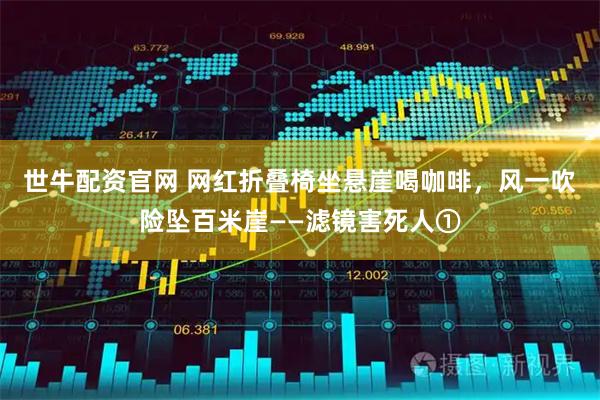 世牛配资官网 网红折叠椅坐悬崖喝咖啡，风一吹险坠百米崖——滤镜害死人①