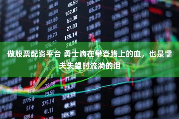 做股票配资平台 勇士滴在攀登路上的血，也是懦夫失望时流淌的泪