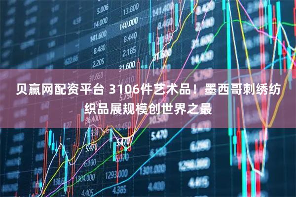 贝赢网配资平台 3106件艺术品！墨西哥刺绣纺织品展规模创世界之最
