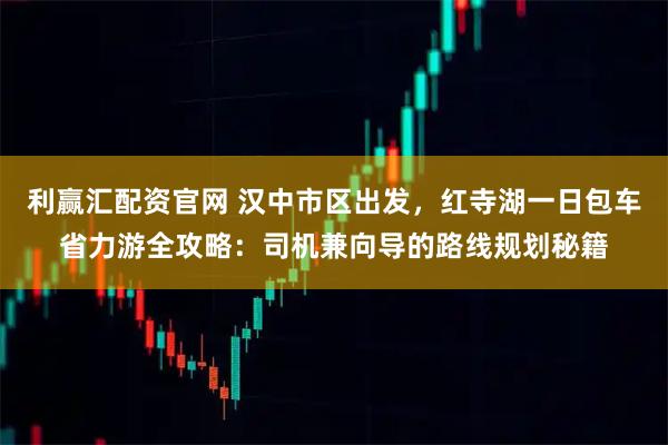 利赢汇配资官网 汉中市区出发，红寺湖一日包车省力游全攻略：司机兼向导的路线规划秘籍