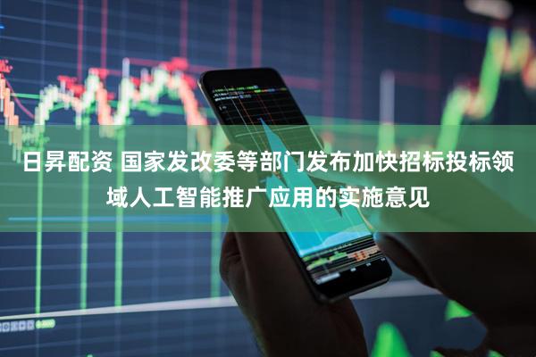 日昇配资 国家发改委等部门发布加快招标投标领域人工智能推广应用的实施意见