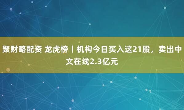 聚财略配资 龙虎榜丨机构今日买入这21股，卖出中文在线2.3亿元