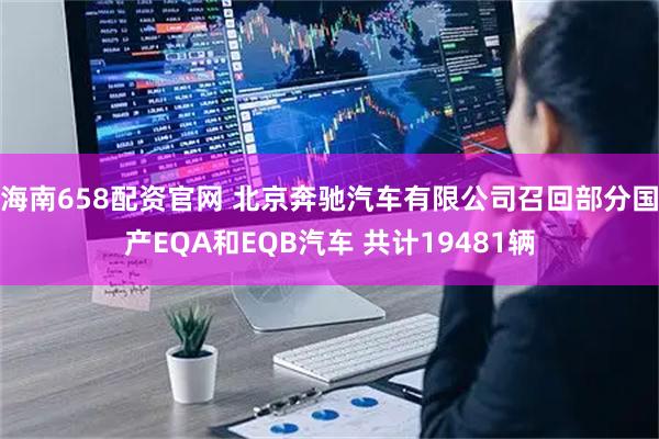 海南658配资官网 北京奔驰汽车有限公司召回部分国产EQA和EQB汽车 共计19481辆