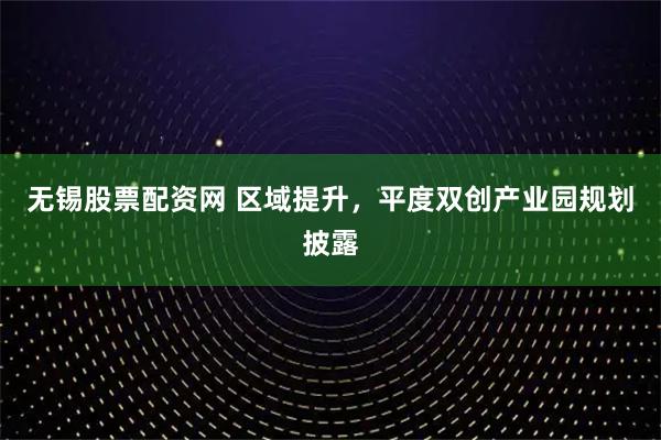 无锡股票配资网 区域提升，平度双创产业园规划披露